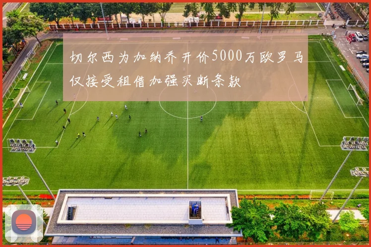 切尔西为加纳乔开价5000万欧罗马仅接受租借加强买断条款