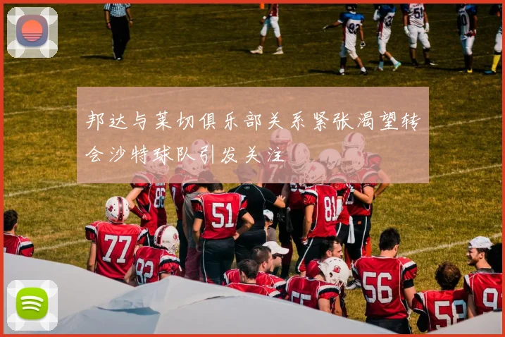 邦达与莱切俱乐部关系紧张渴望转会沙特球队引发关注