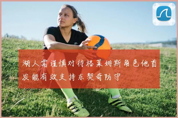 湖人需谨慎对待格莱姆斯角色他首发能有效支持东契奇防守