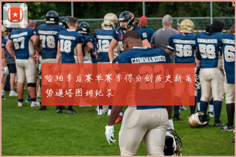 哈珀季后赛单赛季得分创历史新高势逼塔图姆纪录