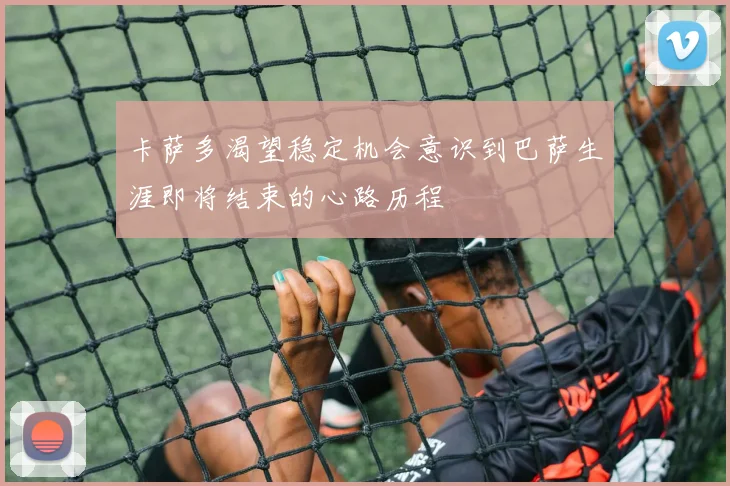 卡萨多渴望稳定机会意识到巴萨生涯即将结束的心路历程
