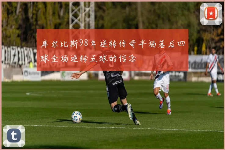 库尔比斯98年逆转传奇半场落后四球全场逆转五球的信念
