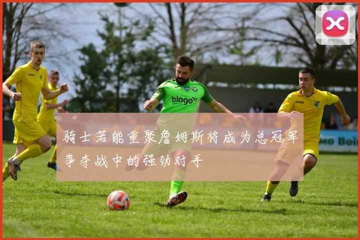 骑士若能重聚詹姆斯将成为总冠军争夺战中的强劲对手