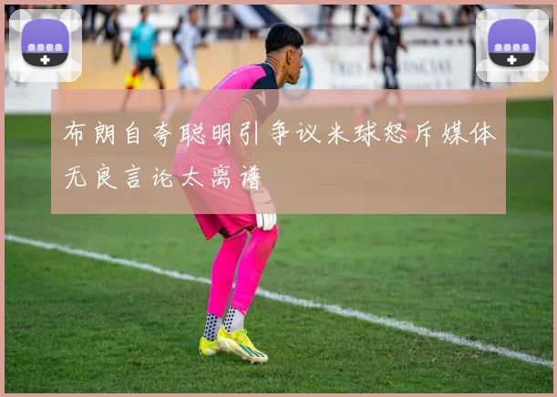 布朗自夸聪明引争议米球怒斥媒体无良言论太离谱