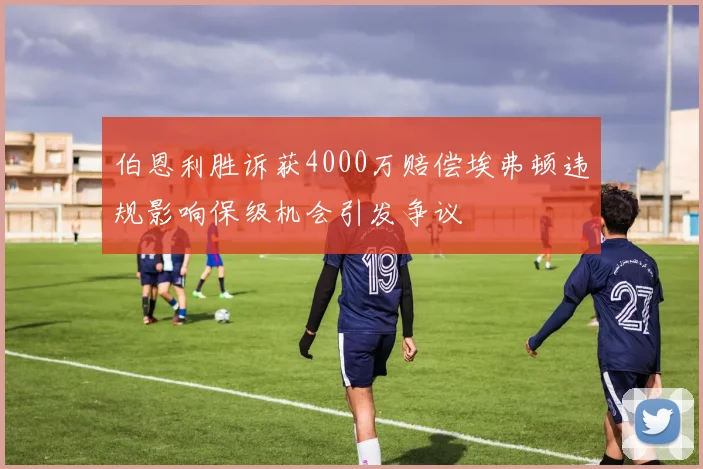 伯恩利胜诉获4000万赔偿埃弗顿违规影响保级机会引发争议