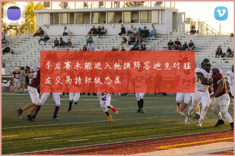 季后赛未能进入轮换阵容迪克对猛龙交易持积极态度
