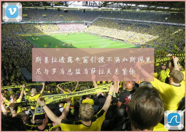 斯基拉透露冬窗引援不满加斯佩里尼与罗马总监马萨拉关系紧张