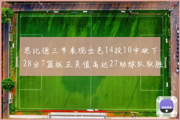 恩比德三节表现出色14投10中砍下28分7篮板正负值高达27助球队取胜