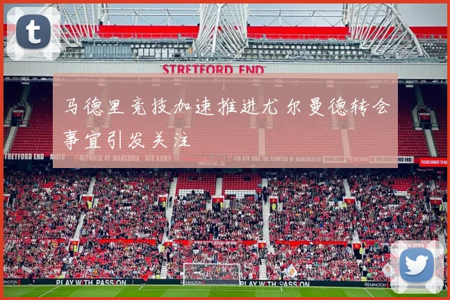 马德里竞技加速推进尤尔曼德转会事宜引发关注