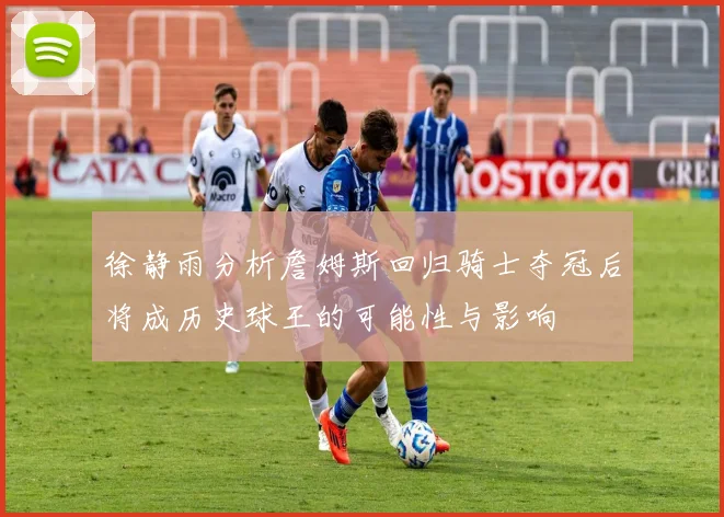 徐静雨分析詹姆斯回归骑士夺冠后将成历史球王的可能性与影响