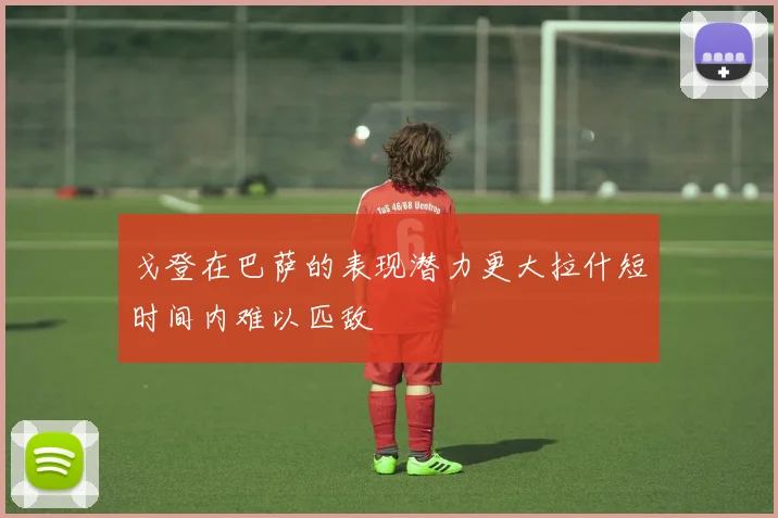 戈登在巴萨的表现潜力更大拉什短时间内难以匹敌
