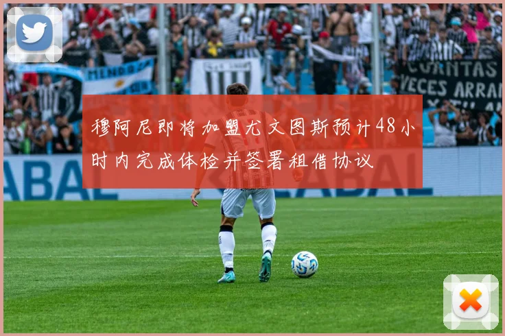 穆阿尼即将加盟尤文图斯预计48小时内完成体检并签署租借协议