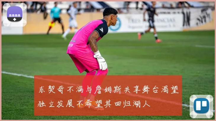 东契奇不满与詹姆斯共享舞台渴望独立发展不希望其回归湖人