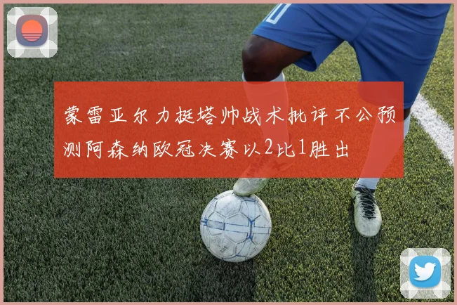 蒙雷亚尔力挺塔帅战术批评不公预测阿森纳欧冠决赛以2比1胜出