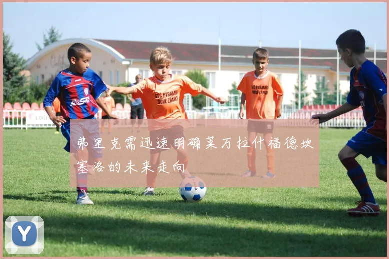 弗里克需迅速明确莱万拉什福德坎塞洛的未来走向