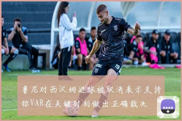 鲁尼对西汉姆进球被取消表示支持称VAR在关键时刻做出正确裁决