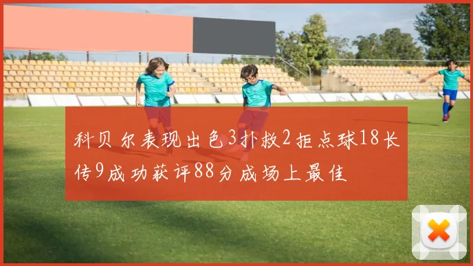 科贝尔表现出色3扑救2拒点球18长传9成功获评88分成场上最佳