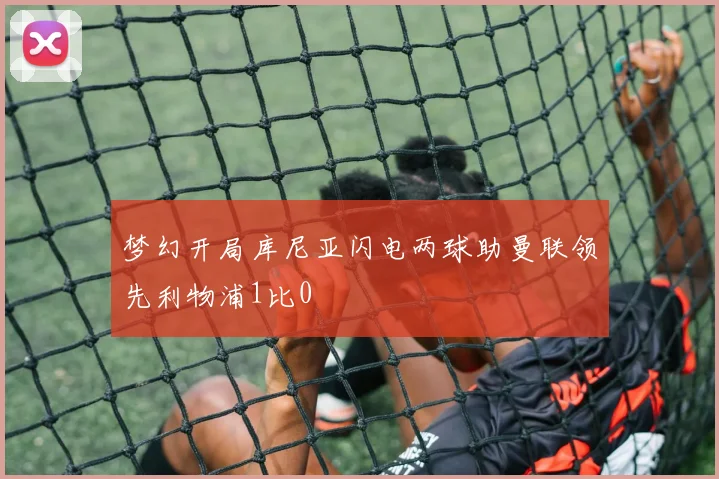 梦幻开局库尼亚闪电两球助曼联领先利物浦1比0