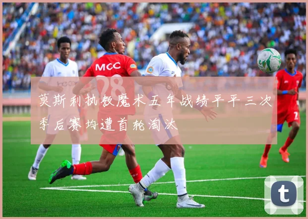 莫斯利执教魔术五年战绩平平三次季后赛均遭首轮淘汰