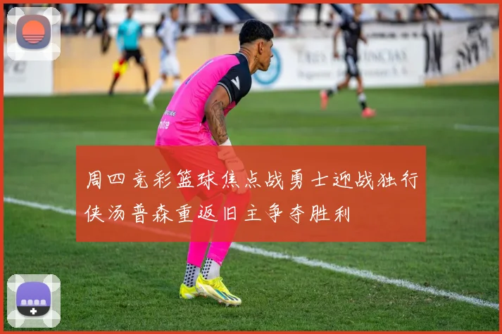 周四竞彩篮球焦点战勇士迎战独行侠汤普森重返旧主争夺胜利