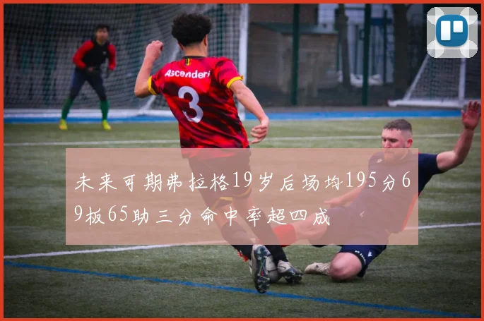 未来可期弗拉格19岁后场均195分69板65助三分命中率超四成