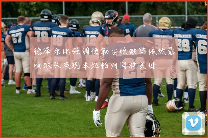 德泽尔比强调德勒古欣缺阵依然影响球队表现本坦帕利同样关键