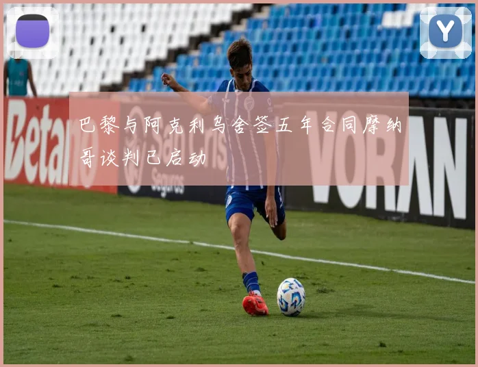 巴黎与阿克利乌舍签五年合同摩纳哥谈判已启动