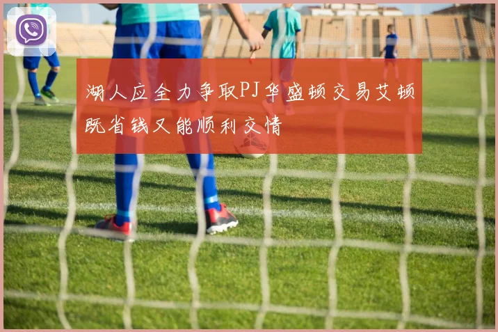 湖人应全力争取PJ华盛顿交易艾顿既省钱又能顺利交情