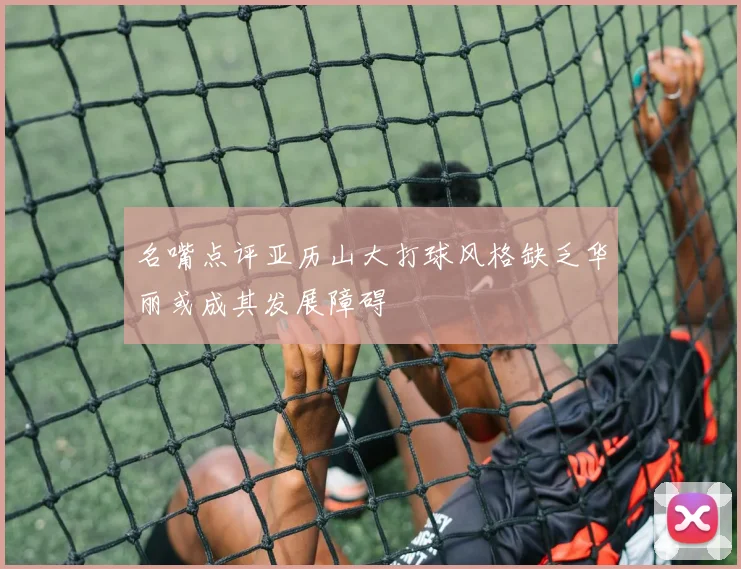 名嘴点评亚历山大打球风格缺乏华丽或成其发展障碍