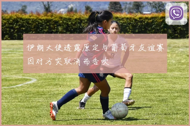 伊朗大使透露原定与葡萄牙友谊赛因对方突取消而告吹