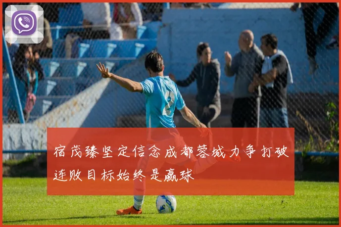 宿茂臻坚定信念成都蓉城力争打破连败目标始终是赢球
